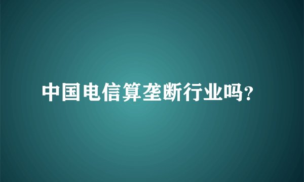 中国电信算垄断行业吗？