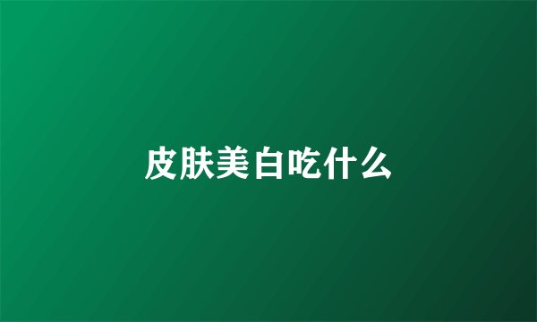 皮肤美白吃什么