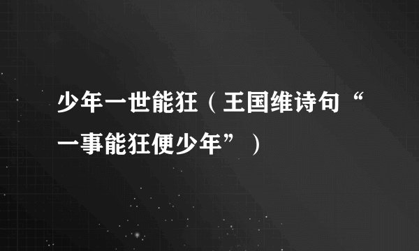 少年一世能狂（王国维诗句“一事能狂便少年”）