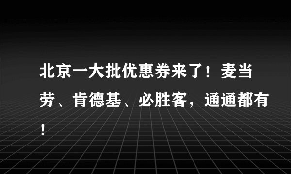 北京一大批优惠券来了！麦当劳、肯德基、必胜客，通通都有！