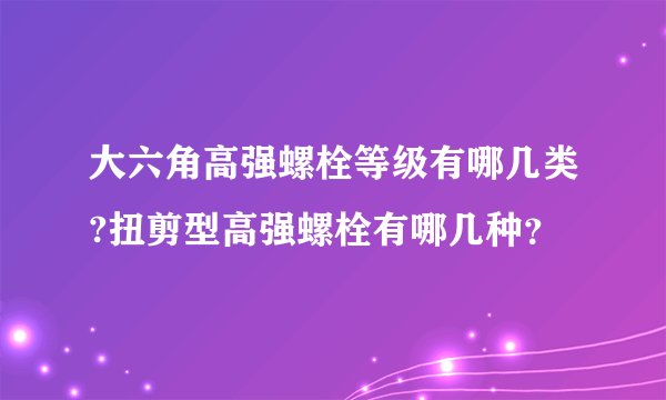 大六角高强螺栓等级有哪几类?扭剪型高强螺栓有哪几种？