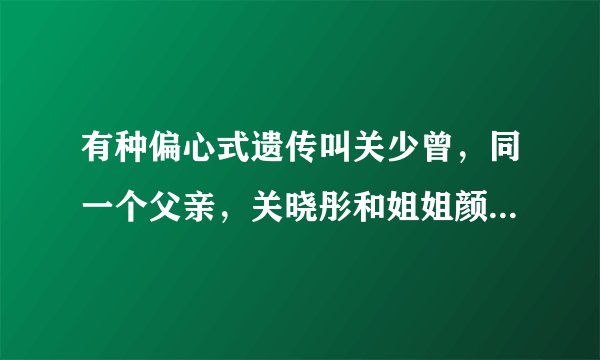 有种偏心式遗传叫关少曾，同一个父亲，关晓彤和姐姐颜值差异大
