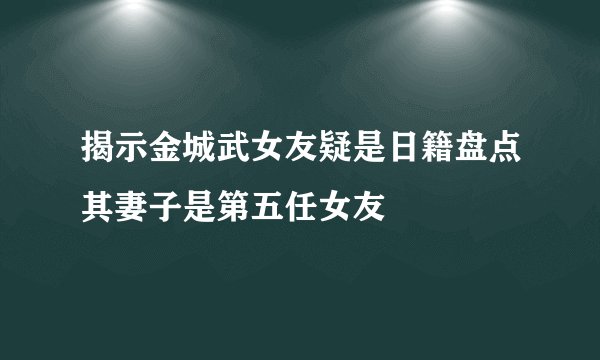 揭示金城武女友疑是日籍盘点其妻子是第五任女友
