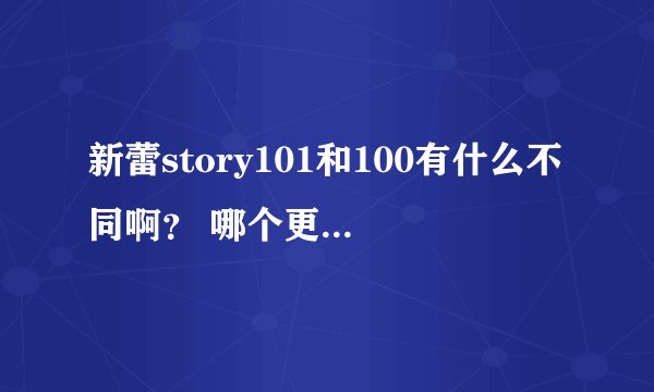 新蕾story101和100有什么不同啊？ 哪个更好一点？ 我比较偏向文学~~