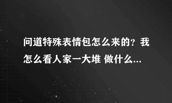 问道特殊表情包怎么来的？我怎么看人家一大堆 做什么任务得？