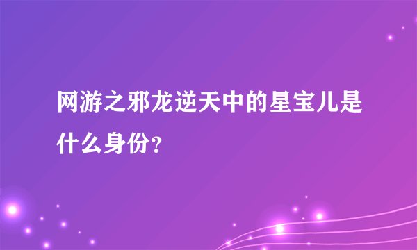 网游之邪龙逆天中的星宝儿是什么身份？