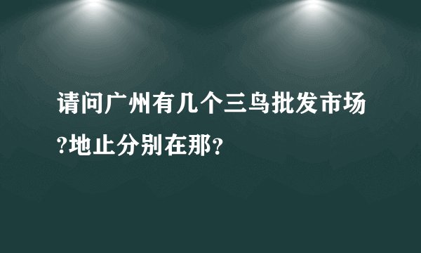 请问广州有几个三鸟批发市场?地止分别在那？
