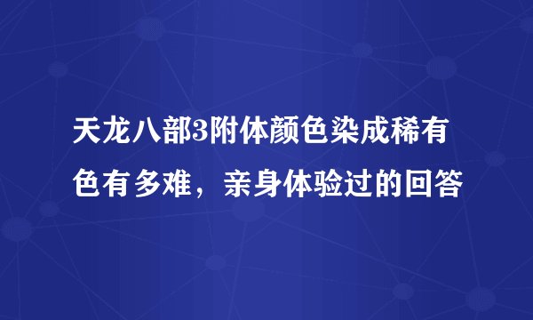 天龙八部3附体颜色染成稀有色有多难，亲身体验过的回答