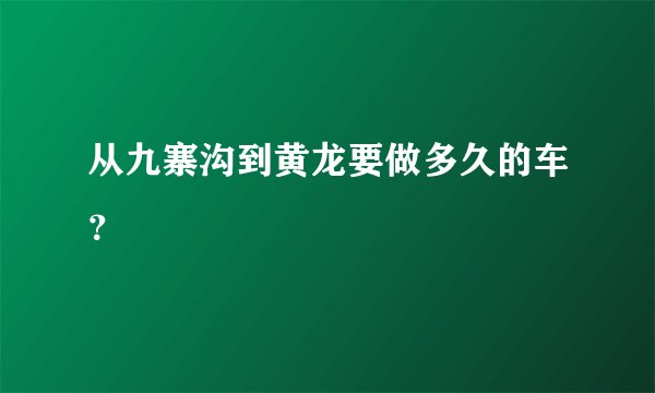 从九寨沟到黄龙要做多久的车？