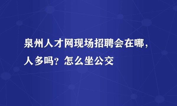 泉州人才网现场招聘会在哪，人多吗？怎么坐公交