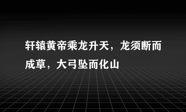 轩辕黄帝乘龙升天，龙须断而成草，大弓坠而化山