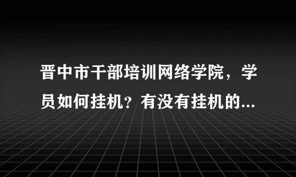 晋中市干部培训网络学院，学员如何挂机？有没有挂机的软件？可以自动答题的那种？