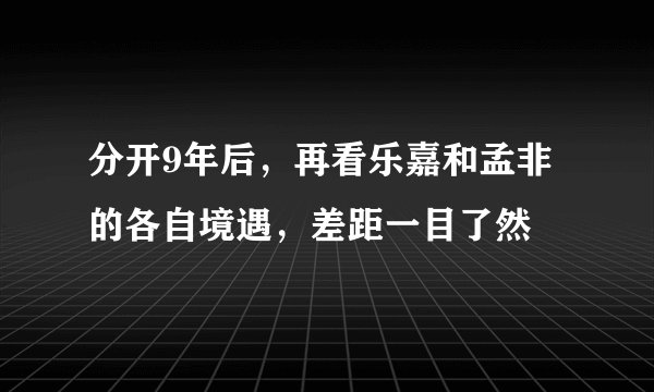 分开9年后，再看乐嘉和孟非的各自境遇，差距一目了然