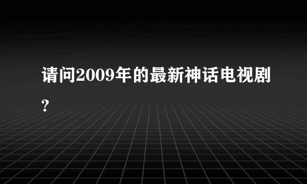 请问2009年的最新神话电视剧?