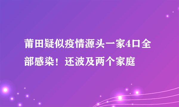 莆田疑似疫情源头一家4口全部感染！还波及两个家庭