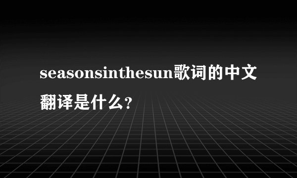 seasonsinthesun歌词的中文翻译是什么？