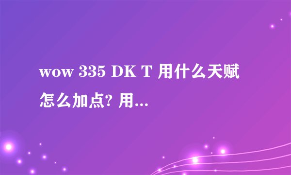 wow 335 DK T 用什么天赋怎么加点? 用哪些技能怎样循环?