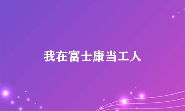我在富士康当工人
