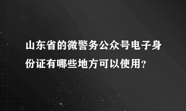 山东省的微警务公众号电子身份证有哪些地方可以使用？