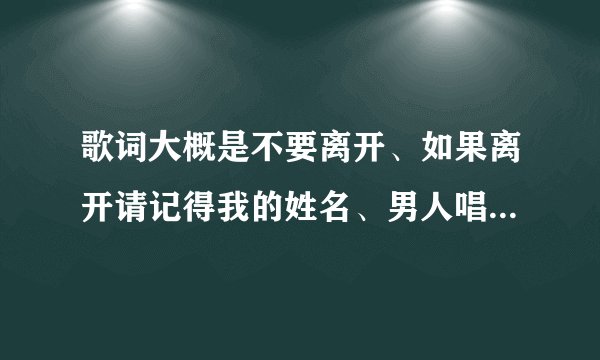 歌词大概是不要离开、如果离开请记得我的姓名、男人唱的、是什么歌？急求