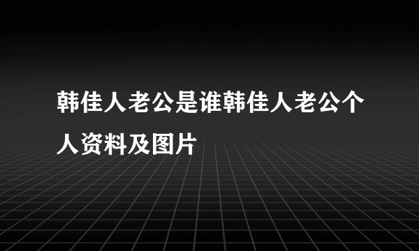 韩佳人老公是谁韩佳人老公个人资料及图片