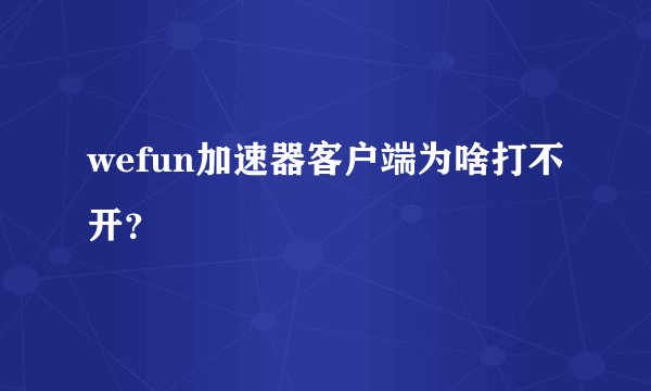 wefun加速器客户端为啥打不开？