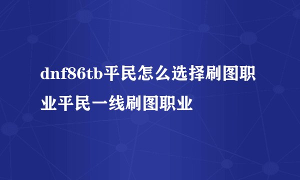 dnf86tb平民怎么选择刷图职业平民一线刷图职业