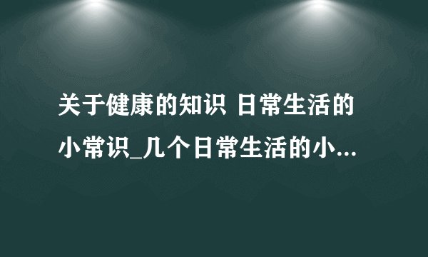 关于健康的知识 日常生活的小常识_几个日常生活的小常识_健康饮食的几个小常识