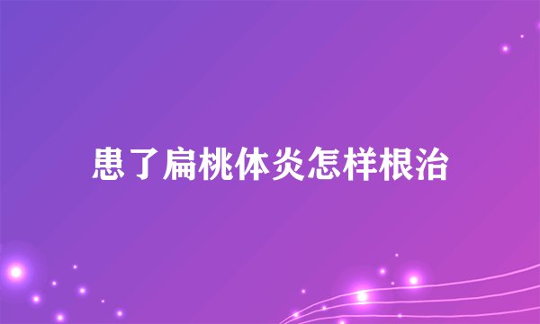 患了扁桃体炎怎样根治