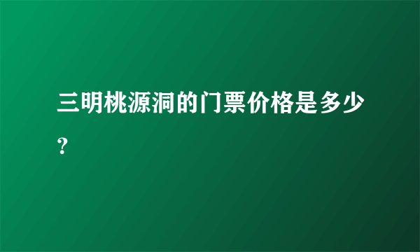 三明桃源洞的门票价格是多少？