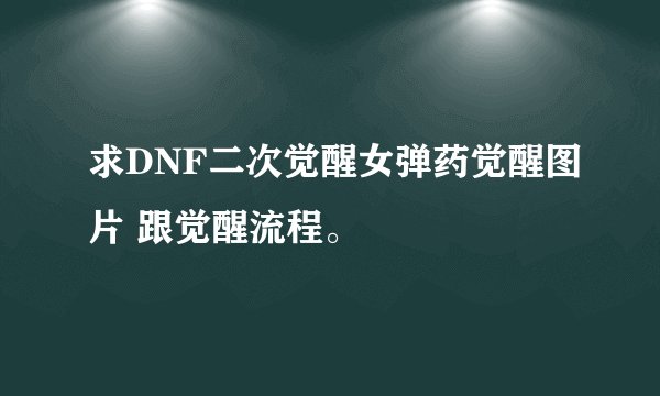 求DNF二次觉醒女弹药觉醒图片 跟觉醒流程。