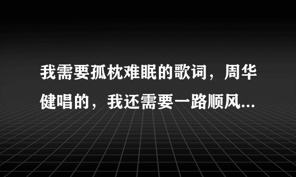 我需要孤枕难眠的歌词，周华健唱的，我还需要一路顺风的歌词，吴奇隆唱的，还要看着你走，李克勤唱