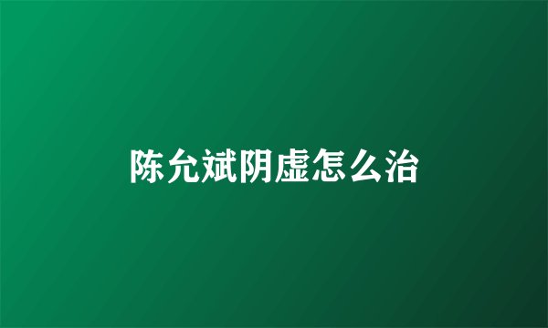 陈允斌阴虚怎么治
