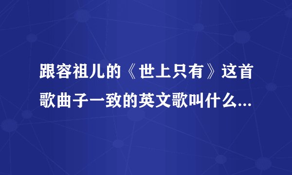 跟容祖儿的《世上只有》这首歌曲子一致的英文歌叫什么大神们帮帮忙