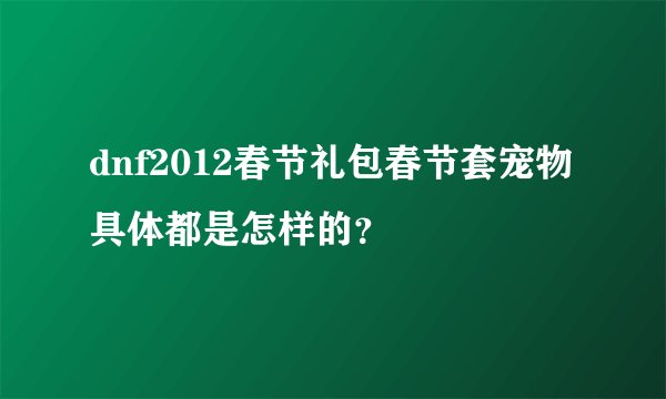 dnf2012春节礼包春节套宠物具体都是怎样的？