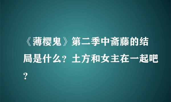 《薄樱鬼》第二季中斋藤的结局是什么？土方和女主在一起吧？