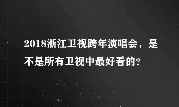 2018浙江卫视跨年演唱会，是不是所有卫视中最好看的？