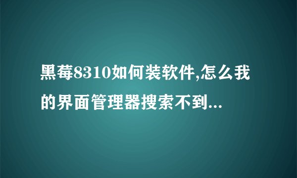 黑莓8310如何装软件,怎么我的界面管理器搜索不到已下载的软件啊