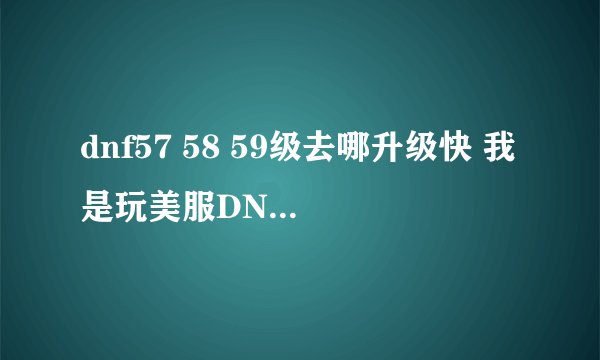 dnf57 58 59级去哪升级快 我是玩美服DNF的 天界只有 外围 东门 南门