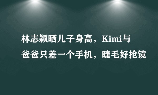 林志颖晒儿子身高，Kimi与爸爸只差一个手机，睫毛好抢镜