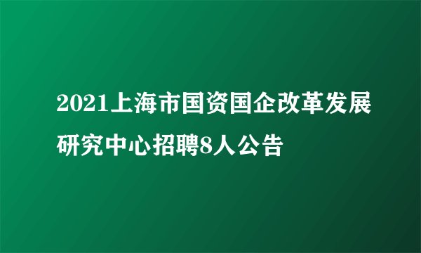 2021上海市国资国企改革发展研究中心招聘8人公告