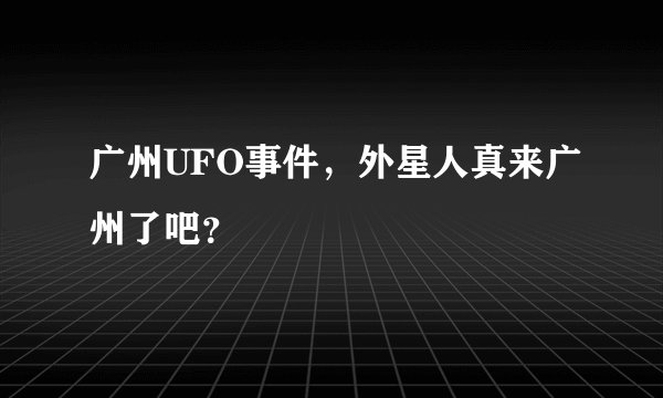 广州UFO事件，外星人真来广州了吧？