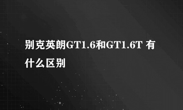 别克英朗GT1.6和GT1.6T 有什么区别
