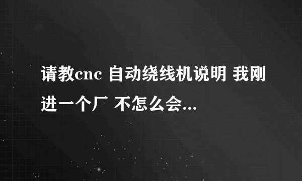 请教cnc 自动绕线机说明 我刚进一个厂 不怎么会调 特别是线细的 搞不来 我的Q 33132356 说明绕线的 谢谢