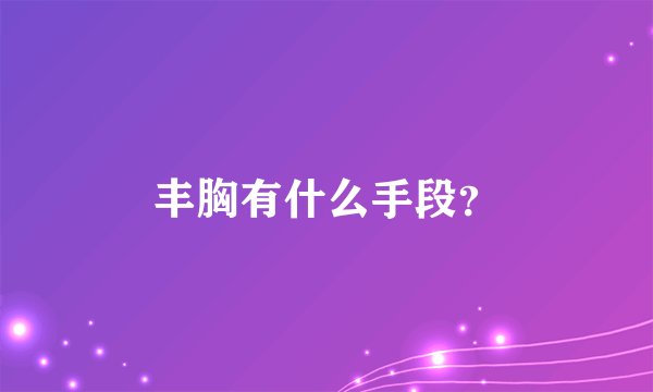 丰胸有什么手段？