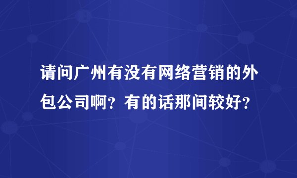 请问广州有没有网络营销的外包公司啊？有的话那间较好？