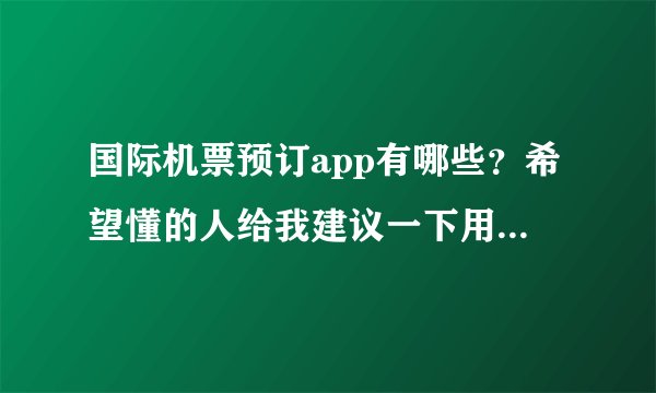 国际机票预订app有哪些？希望懂的人给我建议一下用什么app能买到出国特价机票。