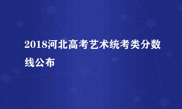 2018河北高考艺术统考类分数线公布
