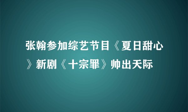 张翰参加综艺节目《夏日甜心》新剧《十宗罪》帅出天际