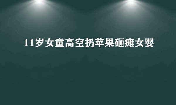 11岁女童高空扔苹果砸瘫女婴